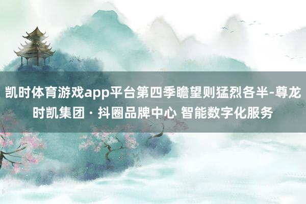 凯时体育游戏app平台第四季瞻望则猛烈各半-尊龙时凯集团 · 抖圈品牌中心 智能数字化服务