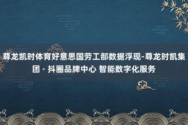尊龙凯时体育好意思国劳工部数据浮现-尊龙时凯集团 · 抖圈品牌中心 智能数字化服务