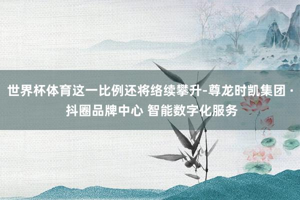 世界杯体育这一比例还将络续攀升-尊龙时凯集团 · 抖圈品牌中心 智能数字化服务