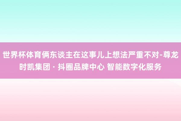 世界杯体育俩东谈主在这事儿上想法严重不对-尊龙时凯集团 · 抖圈品牌中心 智能数字化服务