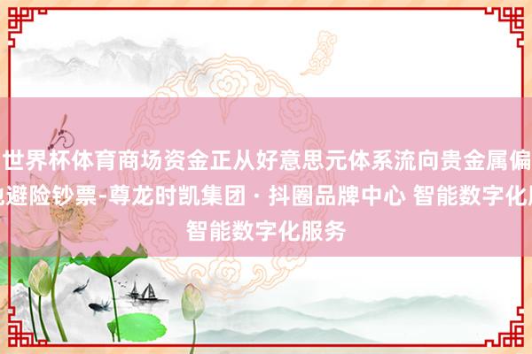 世界杯体育商场资金正从好意思元体系流向贵金属偏激他避险钞票-尊龙时凯集团 · 抖圈品牌中心 智能数字化服务