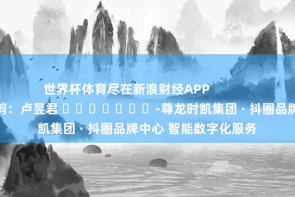 世界杯体育尽在新浪财经APP            						拖累裁剪：卢昱君 							-尊龙时凯集团 · 抖圈品牌中心 智能数字化服务