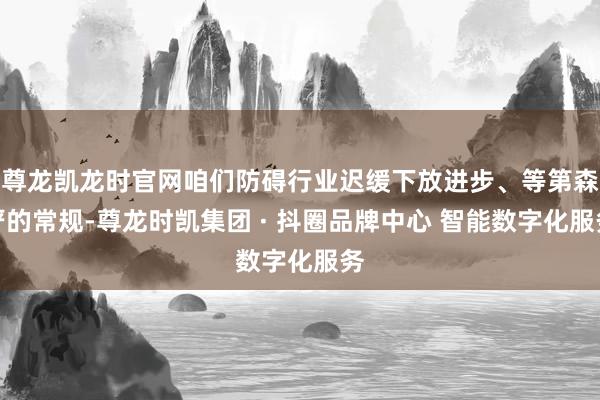 尊龙凯龙时官网咱们防碍行业迟缓下放进步、等第森严的常规-尊龙时凯集团 · 抖圈品牌中心 智能数字化服务