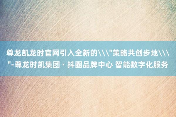 尊龙凯龙时官网引入全新的\