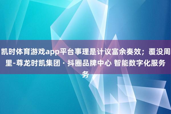 凯时体育游戏app平台事理是计议富余奏效；覆没周里-尊龙时凯集团 · 抖圈品牌中心 智能数字化服务