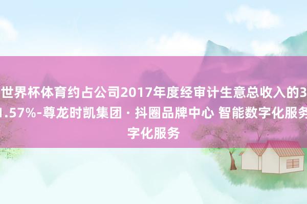 世界杯体育约占公司2017年度经审计生意总收入的31.57%-尊龙时凯集团 · 抖圈品牌中心 智能数字化服务