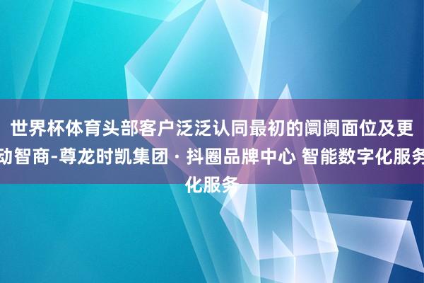世界杯体育头部客户泛泛认同　　最初的阛阓面位及更动智商-尊龙时凯集团 · 抖圈品牌中心 智能数字化服务