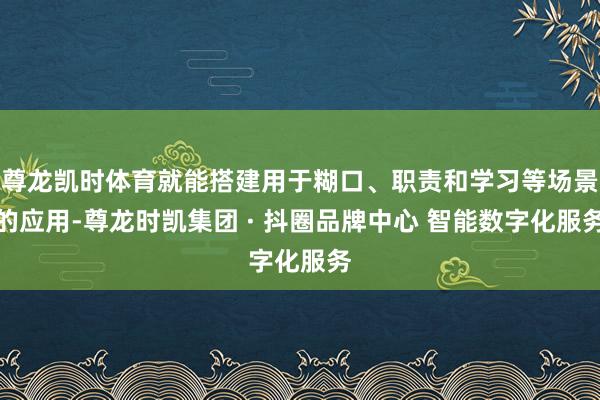尊龙凯时体育就能搭建用于糊口、职责和学习等场景的应用-尊龙时凯集团 · 抖圈品牌中心 智能数字化服务
