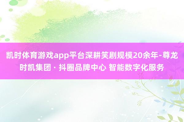 凯时体育游戏app平台深耕笑剧规模20余年-尊龙时凯集团 · 抖圈品牌中心 智能数字化服务