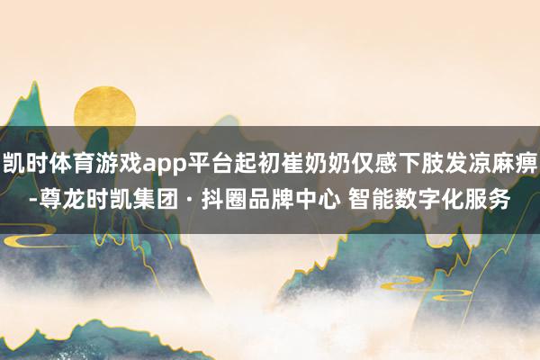 凯时体育游戏app平台起初崔奶奶仅感下肢发凉麻痹-尊龙时凯集团 · 抖圈品牌中心 智能数字化服务